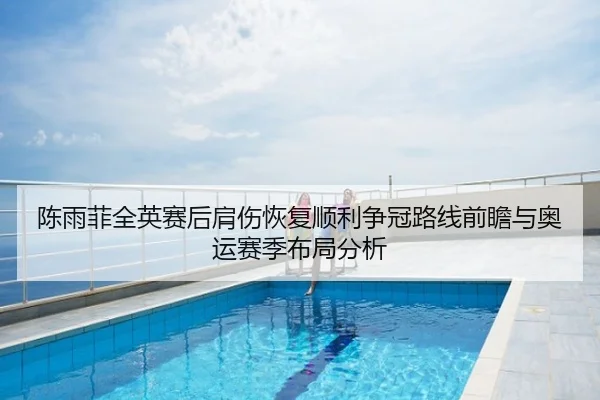 陈雨菲全英赛后肩伤恢复顺利争冠路线前瞻与奥运赛季布局分析